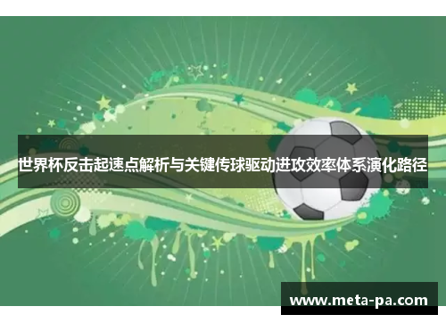 世界杯反击起速点解析与关键传球驱动进攻效率体系演化路径