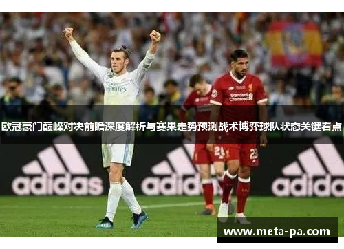 欧冠豪门巅峰对决前瞻深度解析与赛果走势预测战术博弈球队状态关键看点