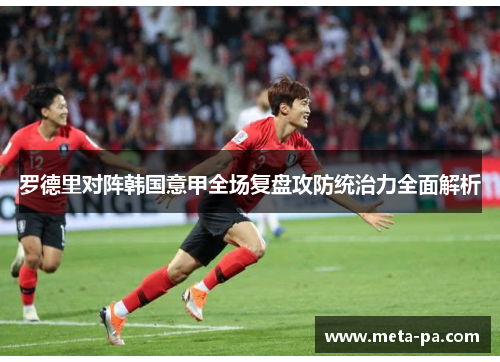 罗德里对阵韩国意甲全场复盘攻防统治力全面解析