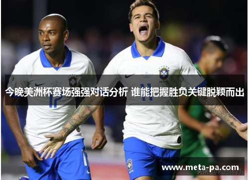 今晚美洲杯赛场强强对话分析 谁能把握胜负关键脱颖而出 今晚美洲杯赛场强强对话分析 谁能把握胜负关键脱颖而出