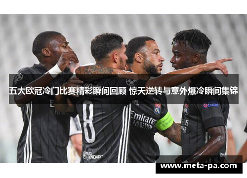 五大欧冠冷门比赛精彩瞬间回顾 惊天逆转与意外爆冷瞬间集锦
