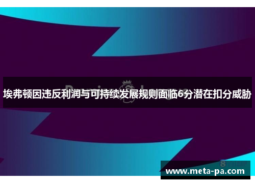 埃弗顿因违反利润与可持续发展规则面临6分潜在扣分威胁 埃弗顿因违反利润与可持续发展规则面临6分潜在扣分威胁