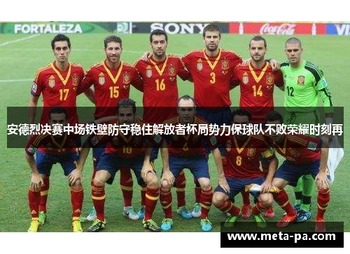 安德烈决赛中场铁壁防守稳住解放者杯局势力保球队不败荣耀时刻再