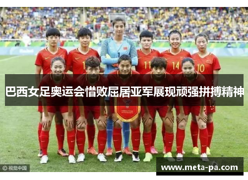 巴西女足奥运会惜败屈居亚军展现顽强拼搏精神