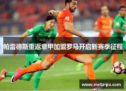 帕雷德斯重返意甲加盟罗马开启新赛季征程