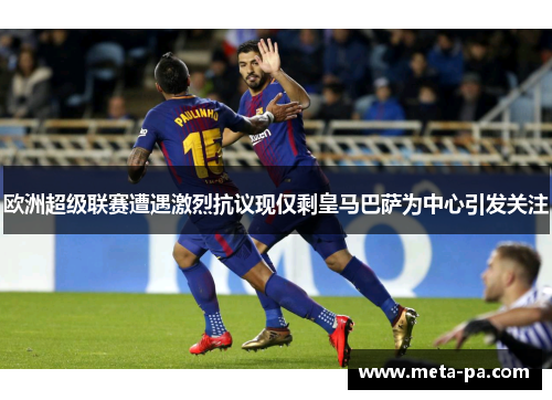 欧洲超级联赛遭遇激烈抗议现仅剩皇马巴萨为中心引发关注