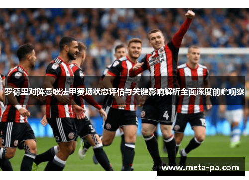罗德里对阵曼联法甲赛场状态评估与关键影响解析全面深度前瞻观察