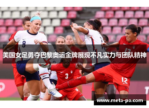 美国女足勇夺巴黎奥运金牌展现不凡实力与团队精神