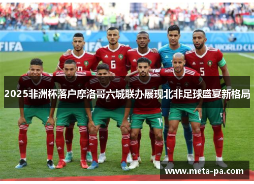 2025非洲杯落户摩洛哥六城联办展现北非足球盛宴新格局 2025非洲杯落户摩洛哥六城联办展现北非足球盛宴新格局