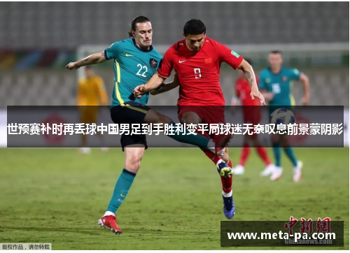 世预赛补时再丢球中国男足到手胜利变平局球迷无奈叹息前景蒙阴影