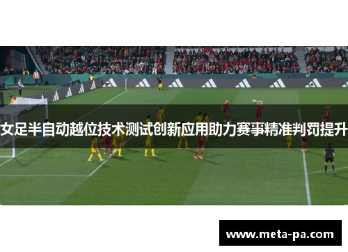 女足半自动越位技术测试创新应用助力赛事精准判罚提升 女足半自动越位技术测试创新应用助力赛事精准判罚提升