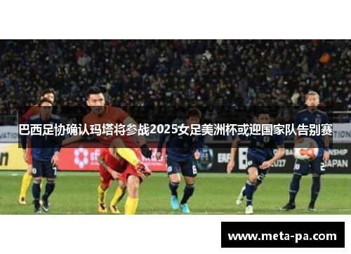 巴西足协确认玛塔将参战2025女足美洲杯或迎国家队告别赛 巴西足协确认玛塔将参战2025女足美洲杯或迎国家队告别赛