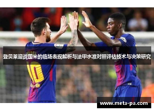 登贝莱迎战国米的临场表现解析与法甲水准对照评估技术与决策研究 登贝莱迎战国米的临场表现解析与法甲水准对照评估技术与决策研究