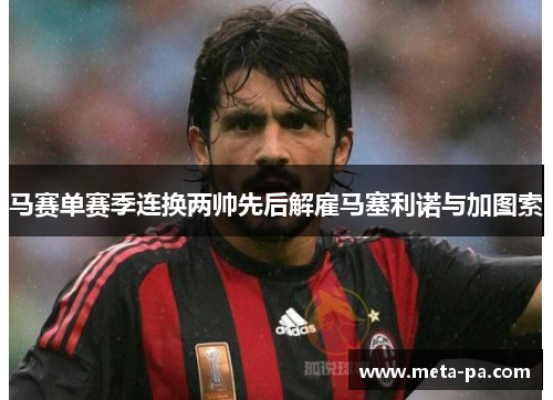 马赛单赛季连换两帅先后解雇马塞利诺与加图索 马赛单赛季连换两帅先后解雇马塞利诺与加图索