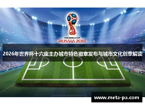 2026年世界杯十六座主办城市特色徽章发布与城市文化创意解读 2026年世界杯十六座主办城市特色徽章发布与城市文化创意解读