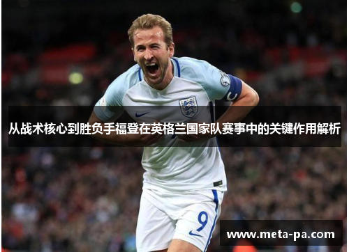 从战术核心到胜负手福登在英格兰国家队赛事中的关键作用解析 从战术核心到胜负手福登在英格兰国家队赛事中的关键作用解析