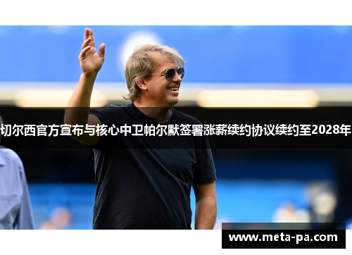 切尔西官方宣布与核心中卫帕尔默签署涨薪续约协议续约至2028年 切尔西官方宣布与核心中卫帕尔默签署涨薪续约协议续约至2028年