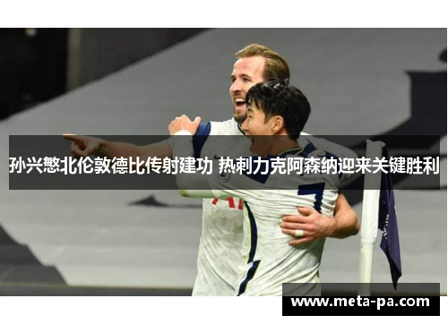 孙兴慜北伦敦德比传射建功 热刺力克阿森纳迎来关键胜利 孙兴慜北伦敦德比传射建功 热刺力克阿森纳迎来关键胜利