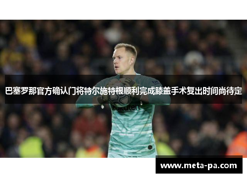 巴塞罗那官方确认门将特尔施特根顺利完成膝盖手术复出时间尚待定 巴塞罗那官方确认门将特尔施特根顺利完成膝盖手术复出时间尚待定